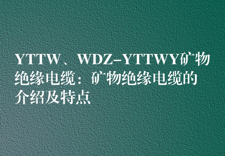 YTTW、WDZ-YTTWY矿物绝缘电缆：矿物绝缘电缆的介绍及特点