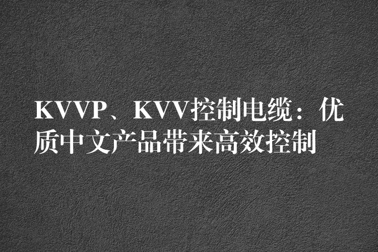 KVVP、KVV控制电缆：优质中文产品带来高效控制