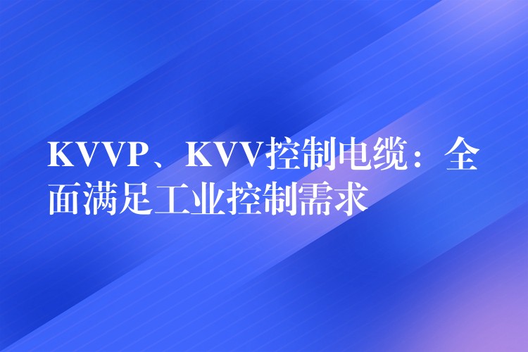 KVVP、KVV控制电缆：全面满足工业控制需求