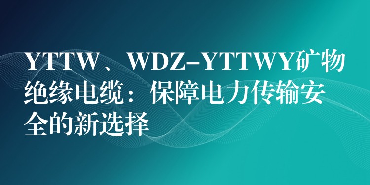 YTTW、WDZ-YTTWY矿物绝缘电缆：保障电力传输安全的新选择