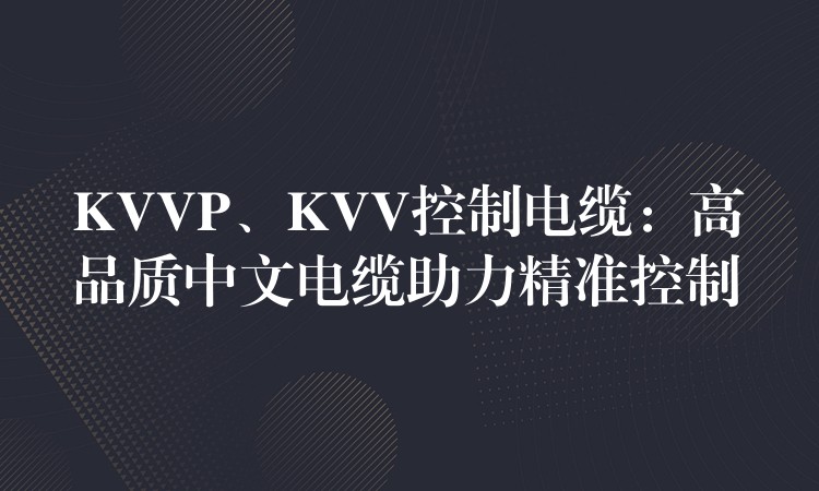 KVVP、KVV控制电缆：高品质中文电缆助力精准控制