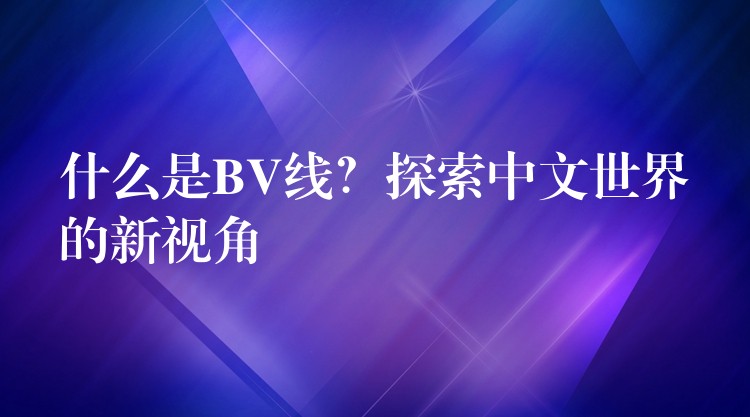 什么是BV线？探索中文世界的新视角