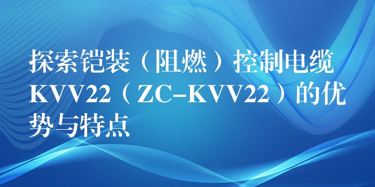 探索铠装（阻燃）控制电缆 KVV22（ZC-KVV22）的优势与特点