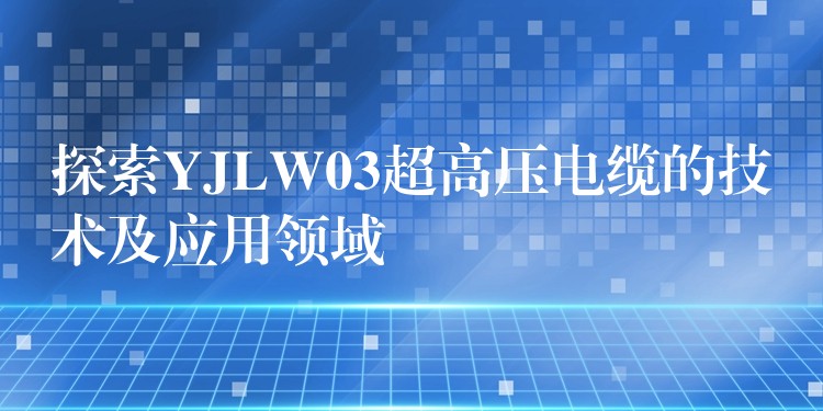 探索YJLW03超高压电缆的技术及应用领域