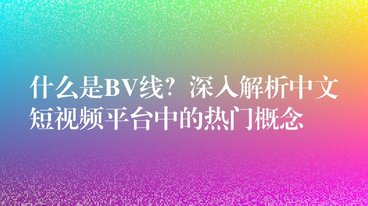 什么是BV线？深入解析中文短视频平台中的热门概念